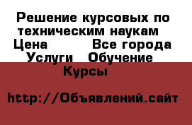 Решение курсовых по техническим наукам › Цена ­ 100 - Все города Услуги » Обучение. Курсы   